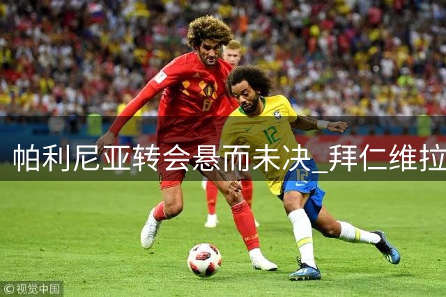 帕利尼亚转会悬而未决 拜仁维拉香港谈判焦灼
