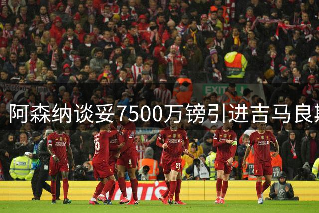 阿森纳谈妥7500万镑引进吉马良斯，今晚友谊赛对阵贝蒂斯